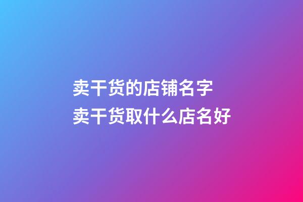 卖干货的店铺名字 卖干货取什么店名好-第1张-店铺起名-玄机派